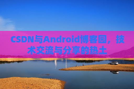 CSDN与Android博客园，技术交流与分享的热土
