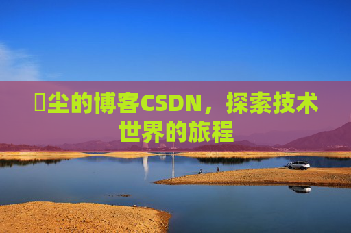 玦尘的博客CSDN，探索技术世界的旅程