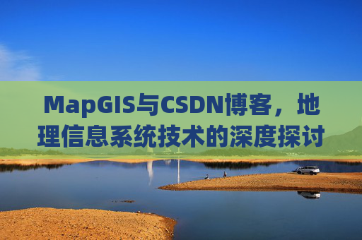 MapGIS与CSDN博客,地理信息系统技术的深度探讨