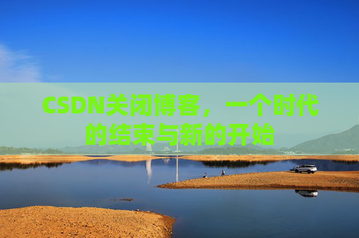 CSDN关闭博客，一个时代的结束与新的开始